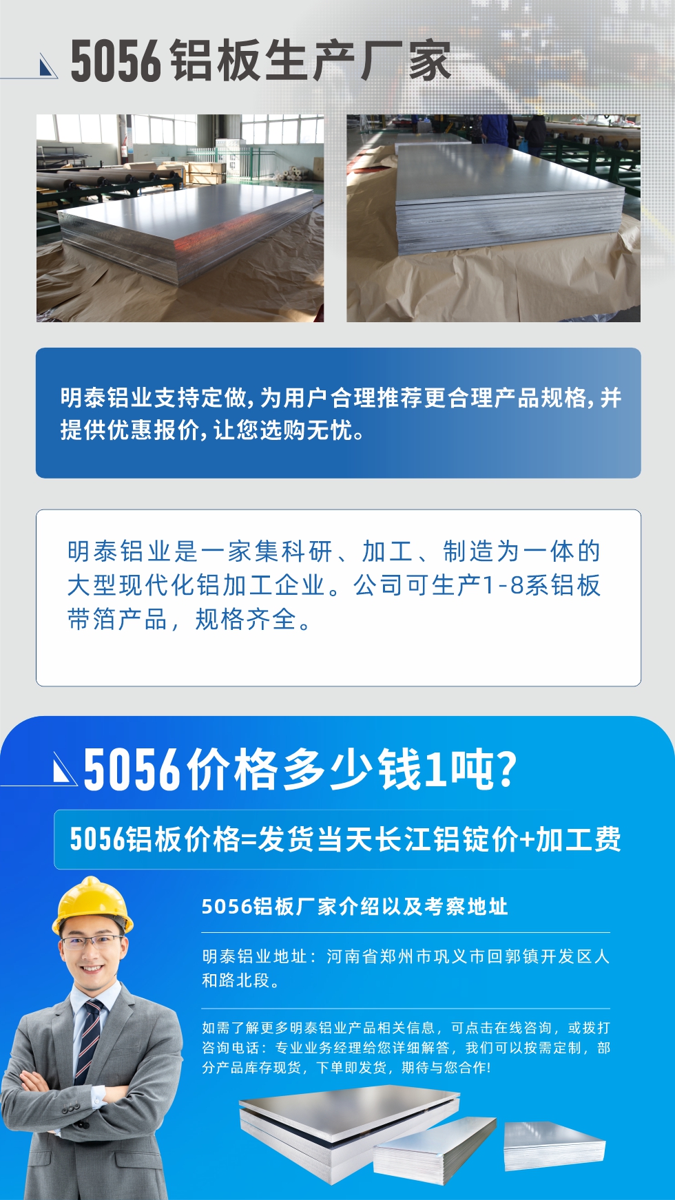 5056铝板价格多少钱1吨
　　5056铝板价格高低都有，小编这里建议，用户在考虑价格的同时，也需注重产品质量以及售后服务，选择大型铝板厂家不仅价格合理，其产品质量有保障。河南明泰铝业是业内口碑良好的　5056铝板生产厂家，价格合理，多重优惠，可咨询选购。
　　5056铝板价格=发货当天长江铝锭价+加工费
　　5056铝板厂家介绍以及考察地址
　　明泰铝业有技术经理为您提供一对一的生产方案设计，为用户合理推荐更合理产品规格，并提供优惠报价;让您选购无忧
　　明泰铝业是一家集科研、加工、制造为一体的大型现代化铝加工企业。公司可生产1-8系铝板带箔产品，规格齐全。
　　明泰铝业地址：河南省郑州市巩义市回郭镇开发区人和路北段。
　　如需了解更多明泰铝业产品相关信息，可点击在线咨询，或拨打咨询电话：专业业务经理给您详细解答，我们可以按需定制，部分产品库存现货，下单即发货，期待与您合作!