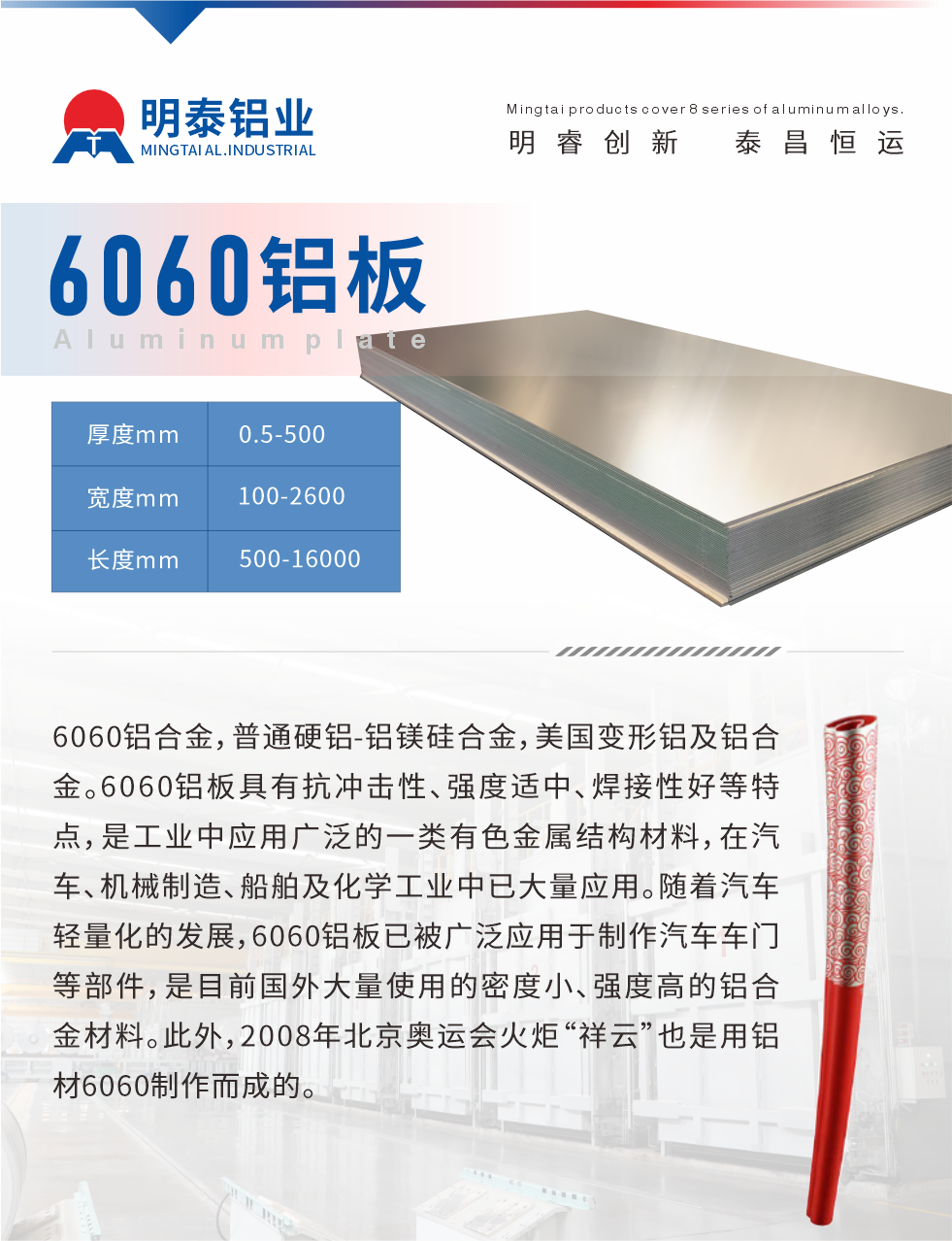 6060铝板介绍

6060铝合金，普通硬铝-铝镁硅合金，美国变形铝及铝合金。6060铝板具有抗冲击性、强度适中、焊接性好等特点，是工业中应用广泛的一类有色金属结构材料，在汽车、机械制造、船舶及化学工业中已大量应用。随着汽车轻量化的发展，6060铝板已被广泛应用于制作汽车车门等部件，是目前国外大量使用的密度小、强度高的铝合金材料。此外，2008年北京奥运会火炬“祥云”也是用铝材6060制作而成的。