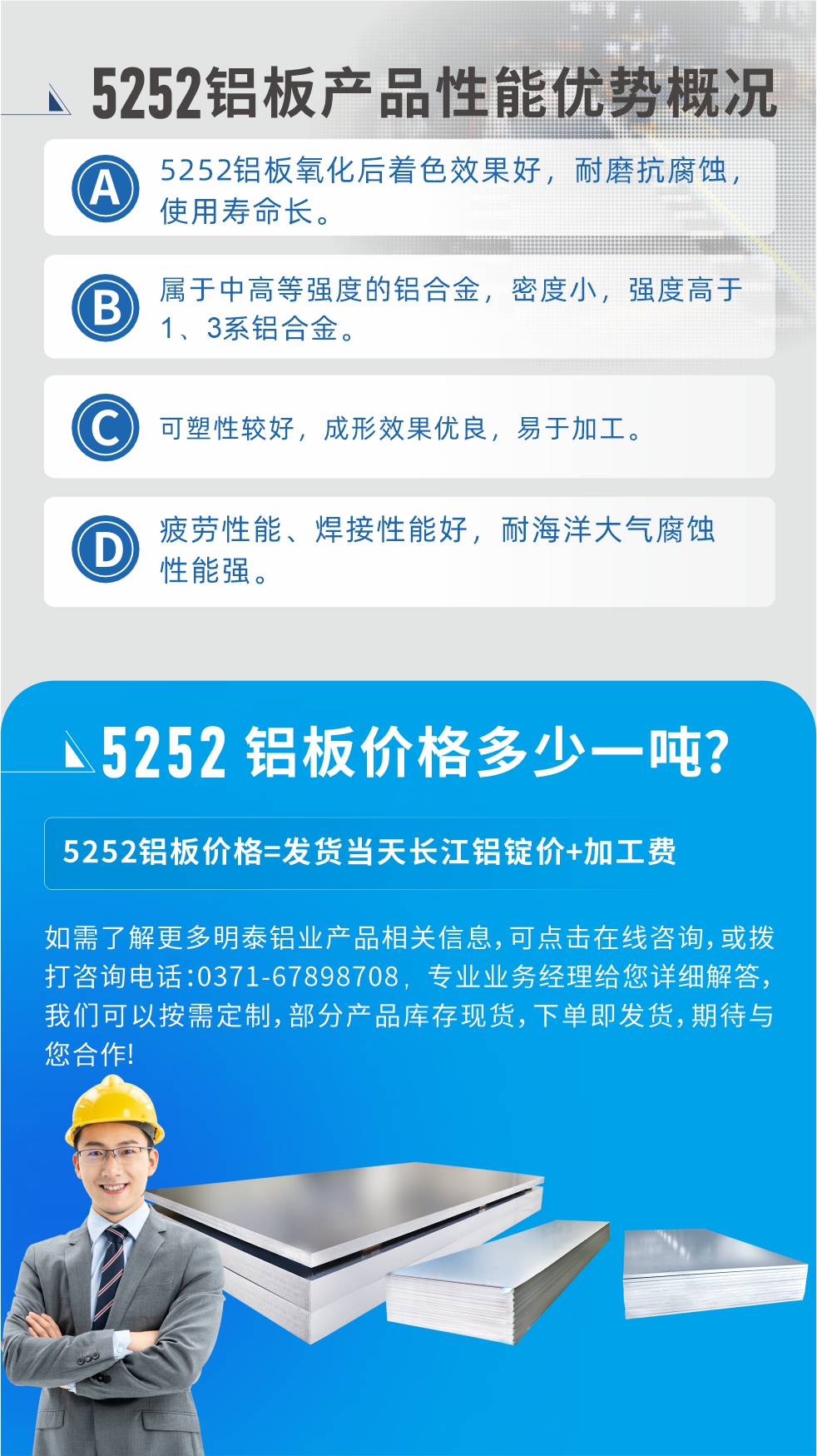 5252铝板生产厂家介绍:河南明泰铝业大型铝板带箔厂家,供应生产1-8系合金铝板产品，按需定制，交货期2-25天，全球销售。
河南明泰铝业股份有限公司铝板厂家地址：河南省郑州市巩义市回郭镇开发区人和路北段。
5252铝板价格;铝板价格=发货当天长江铝锭价+加工费。
如需了解更多明泰铝业产品相关信息，可点击在线咨询，或拨打咨询电话：0371-67898708，专业业务经理给您详细解答，我们可以按需定制，部分产品库存现货，下单即发货，期待与您合作!