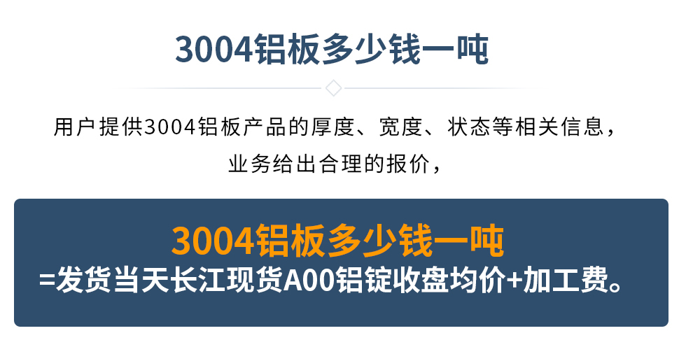 3004铝板多少钱一吨
　　用户提供3004铝板产品的厚度、宽度、状态等相关信息，业务给出合理的报价，
　　3004铝板多少钱一吨=发货当天长江现货A00铝锭收盘均价+加工费。
　  3004铝板生产厂家_明泰铝业
